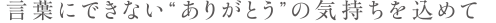 言葉にはできないありがとうの気持ちを込めて