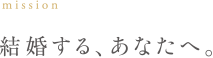 mission 結婚するあなたへ。