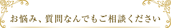 お悩み、質問なんでもご相談ください