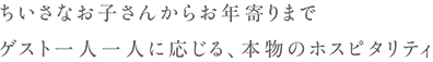 ちいさなお子さんからお年寄りまでゲスト一人一人に応じる、本物のホスピタリティ