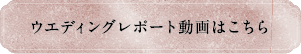 ウエディングレポート動画はこちら